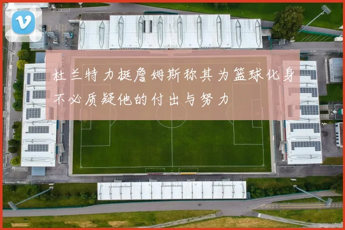 杜兰特力挺詹姆斯称其为篮球化身不必质疑他的付出与努力