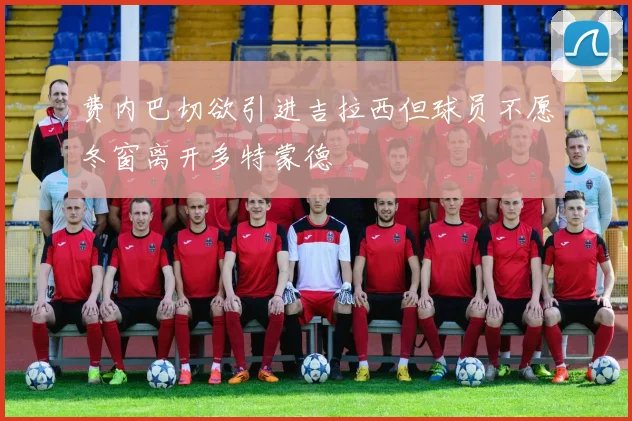 费内巴切欲引进吉拉西但球员不愿冬窗离开多特蒙德