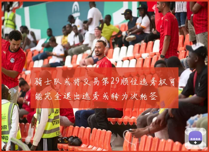 骑士队或将交易第29顺位选秀权可能完全退出选秀或转为次轮签