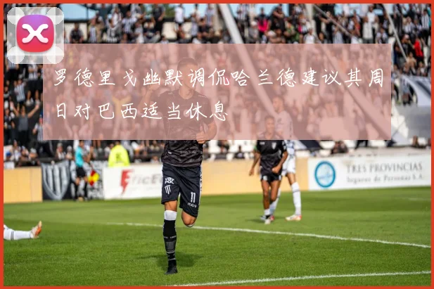 罗德里戈幽默调侃哈兰德建议其周日对巴西适当休息
