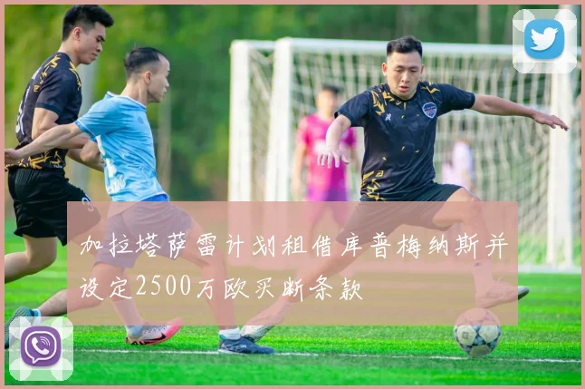 加拉塔萨雷计划租借库普梅纳斯并设定2500万欧买断条款