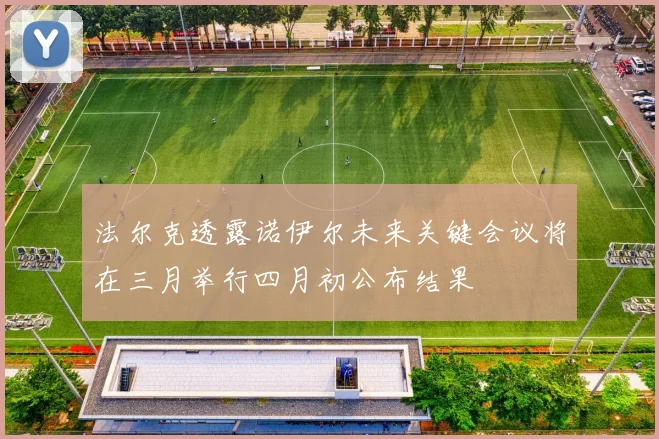 法尔克透露诺伊尔未来关键会议将在三月举行四月初公布结果