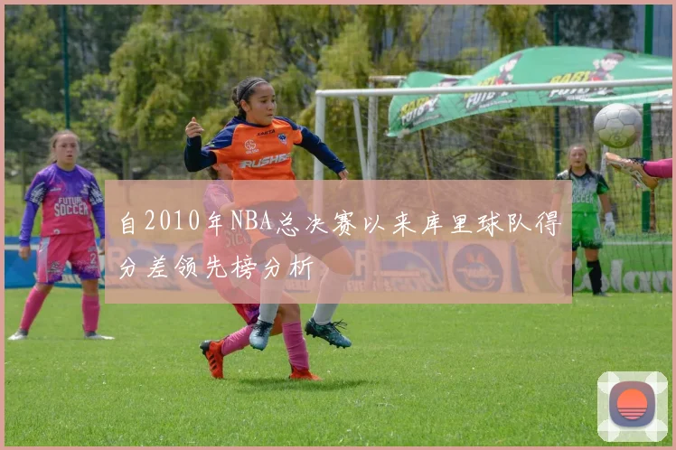 自2010年NBA总决赛以来库里球队得分差领先榜分析