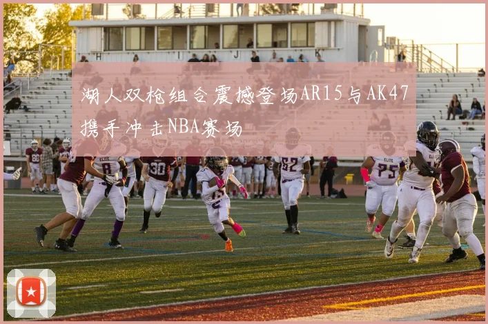 湖人双枪组合震撼登场AR15与AK47携手冲击NBA赛场