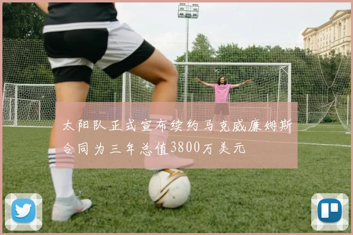 太阳队正式宣布续约马克威廉姆斯合同为三年总值3800万美元