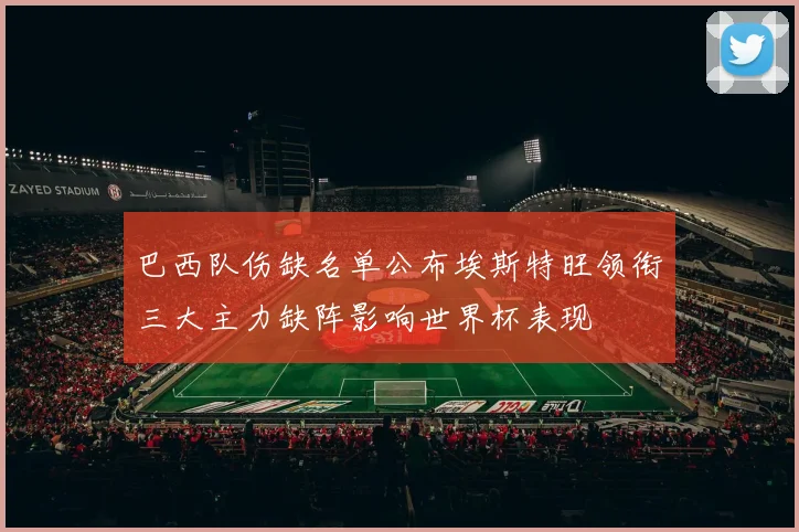 巴西队伤缺名单公布埃斯特旺领衔三大主力缺阵影响世界杯表现