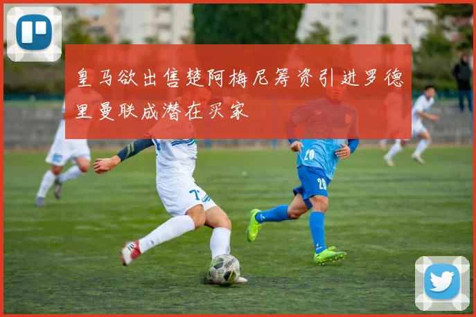 皇马欲出售楚阿梅尼筹资引进罗德里曼联成潜在买家