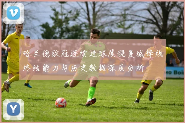 哈兰德欧冠连续进球展现曼城锋线终结能力与历史数据深度分析