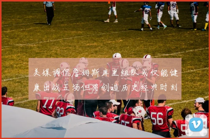 美媒调侃詹姆斯库里组队或仅能健康出战五场但将创造历史经典时刻