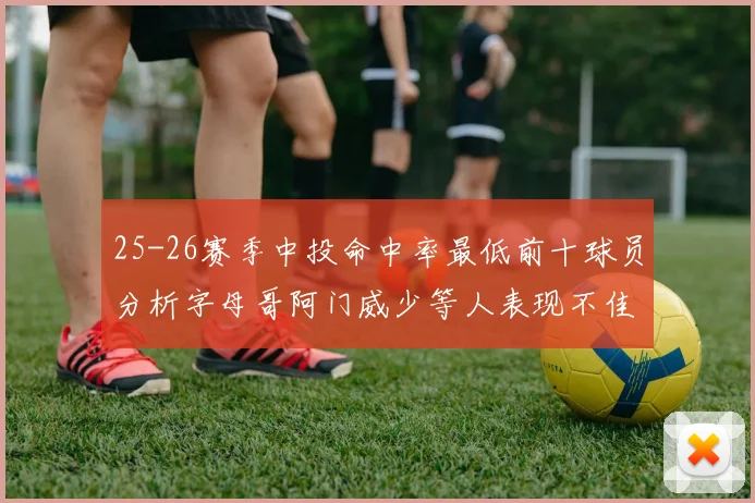 25-26赛季中投命中率最低前十球员分析字母哥阿门威少等人表现不佳