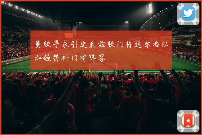 曼联寻求引进利兹联门将达尔洛以加强替补门将阵容