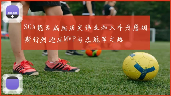 SGA能否成就历史伟业加入乔丹詹姆斯行列连庄MVP与总冠军之路