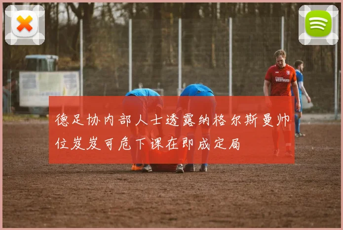 德足协内部人士透露纳格尔斯曼帅位岌岌可危下课在即成定局