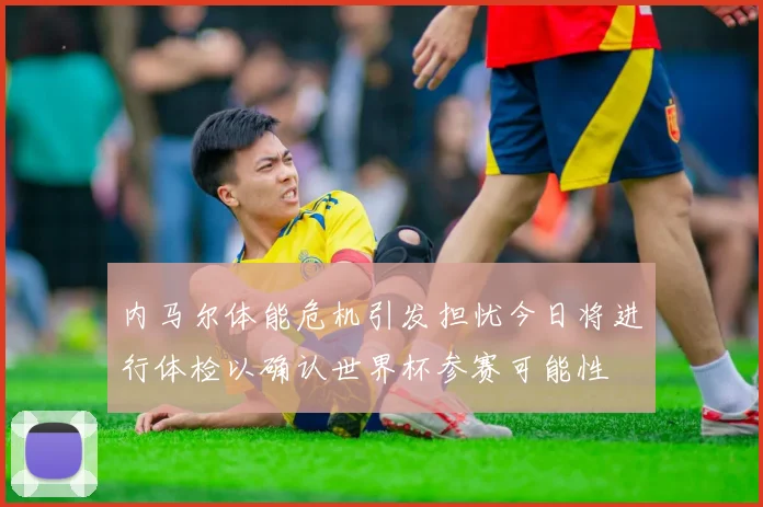 内马尔体能危机引发担忧今日将进行体检以确认世界杯参赛可能性