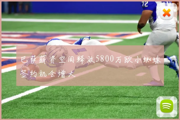 巴萨薪资空间释放5800万欧小蜘蛛签约机会增大