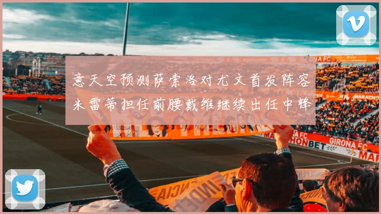 意天空预测萨索洛对尤文首发阵容米雷蒂担任前腰戴维继续出任中锋
