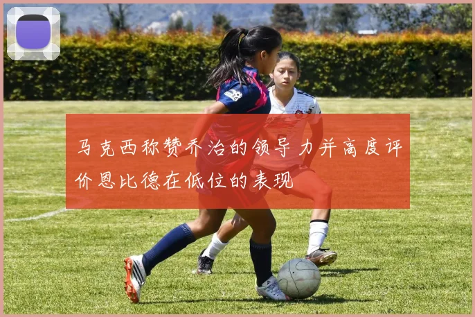 马克西称赞乔治的领导力并高度评价恩比德在低位的表现