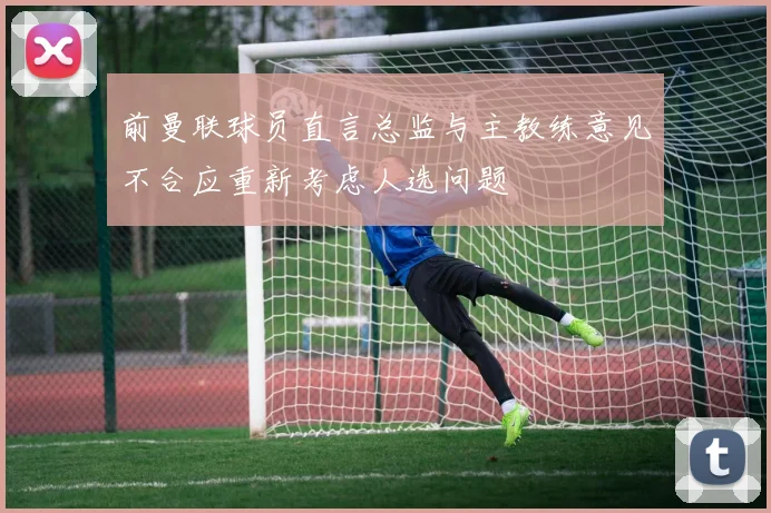 前曼联球员直言总监与主教练意见不合应重新考虑人选问题