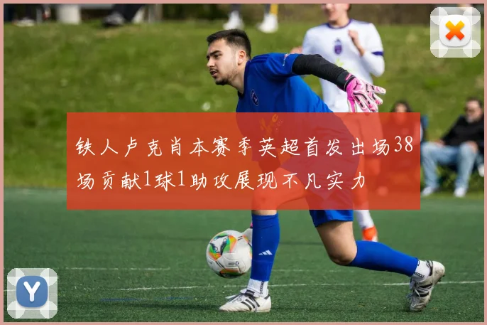 铁人卢克肖本赛季英超首发出场38场贡献1球1助攻展现不凡实力
