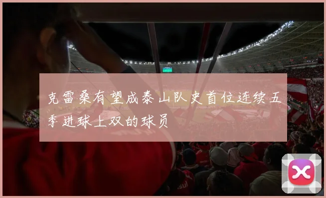 克雷桑有望成泰山队史首位连续五季进球上双的球员