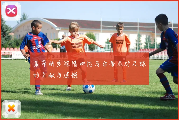 莱昂纳多深情回忆马尔蒂尼对足球的贡献与遗憾