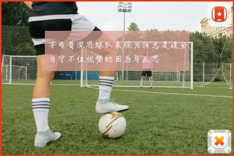 字母哥深思球队表现为何总是追分与守不住优势的困惑与反思