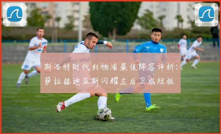 斯洛特时代利物浦最佳阵容评析：萨拉赫迪亚斯闪耀左后卫成短板