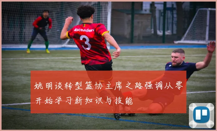 姚明谈转型篮协主席之路强调从零开始学习新知识与技能