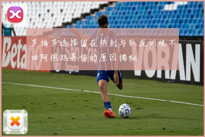 罗梅罗选择留在热刺与队友训练不回阿根廷养伤的原因揭秘