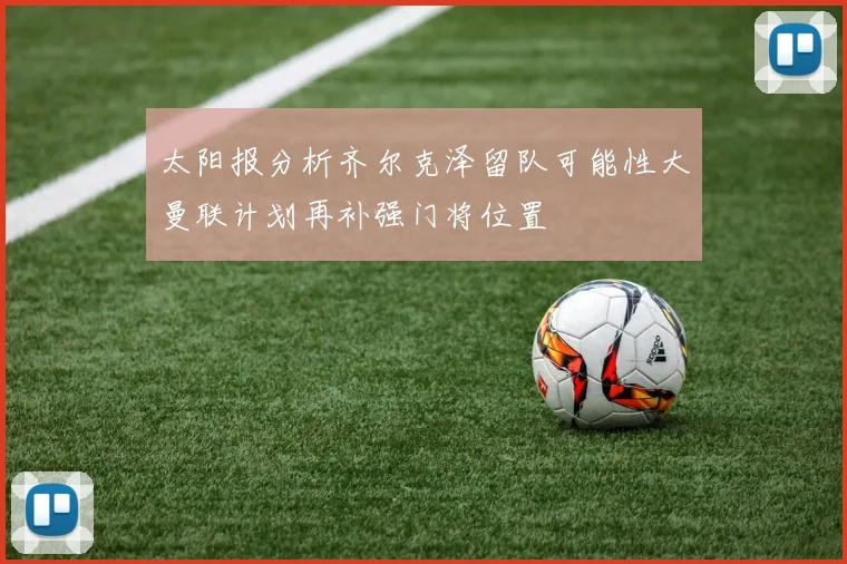 太阳报分析齐尔克泽留队可能性大曼联计划再补强门将位置