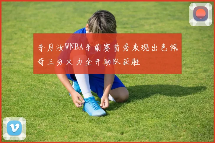 李月汝WNBA季前赛首秀表现出色佩奇三分火力全开助队获胜