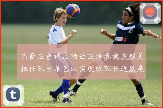 巴萨应重视拉玛西亚培养更多球员担任队长角色以实现球队长远发展